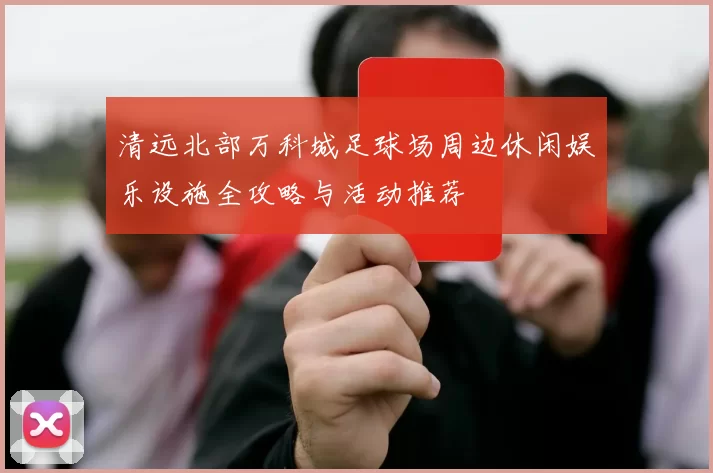 清远北部万科城足球场周边休闲娱乐设施全攻略与活动推荐