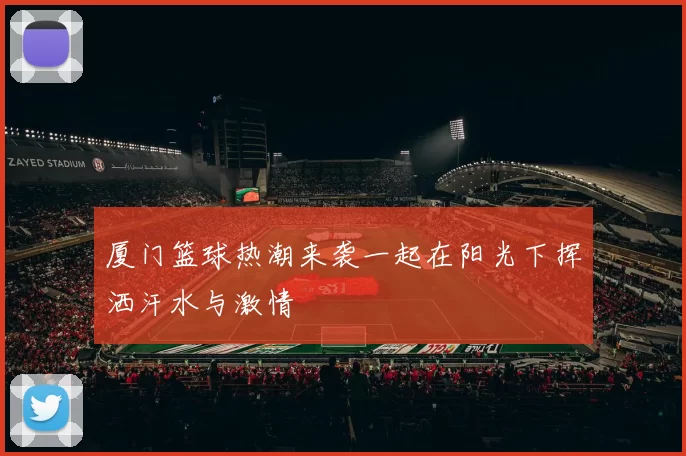 厦门篮球热潮来袭一起在阳光下挥洒汗水与激情