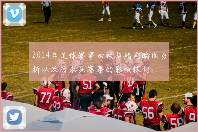 2014年足球赛事回顾与精彩瞬间分析以及对未来赛事的影响探讨