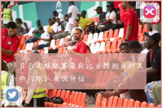 日乙足球联赛最新比分预测分析及热门球队表现评估