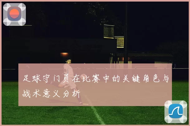 足球守门员在比赛中的关键角色与战术意义分析
