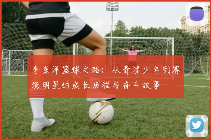 李京洋篮球之路：从青涩少年到赛场明星的成长历程与奋斗故事