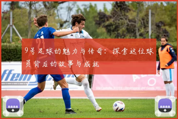 9号足球的魅力与传奇：探索这位球员背后的故事与成就